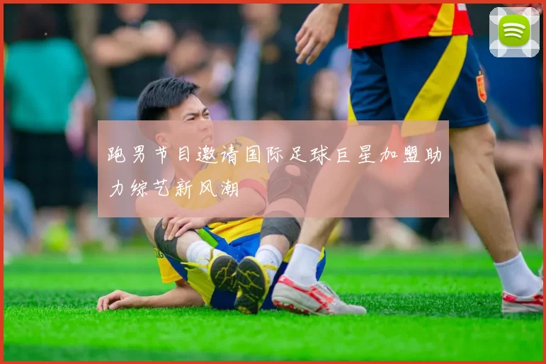 跑男节目邀请国际足球巨星加盟助力综艺新风潮