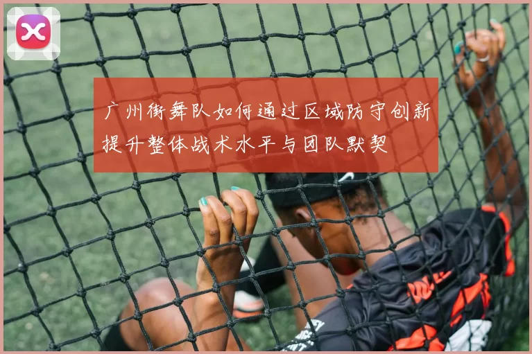 广州街舞队如何通过区域防守创新提升整体战术水平与团队默契