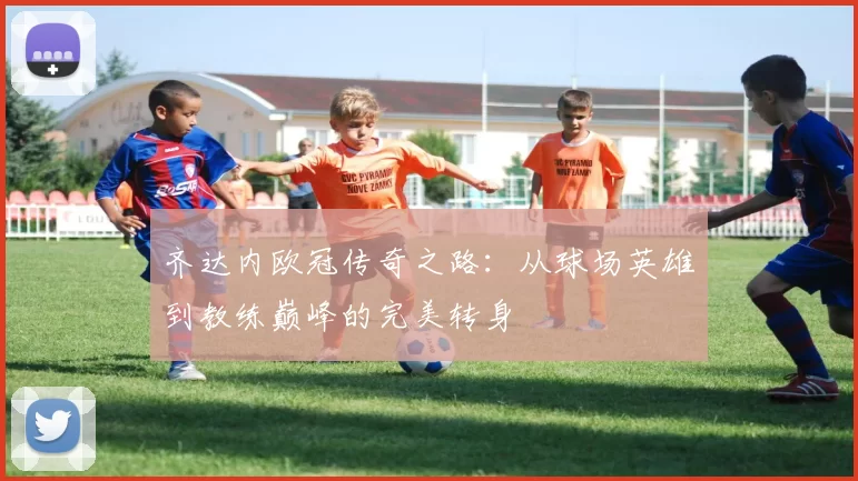 齐达内欧冠传奇之路：从球场英雄到教练巅峰的完美转身