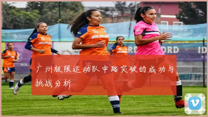 广州极限运动队中路突破的成功与挑战分析