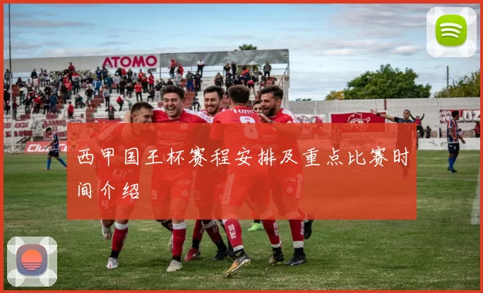 西甲国王杯赛程安排及重点比赛时间介绍