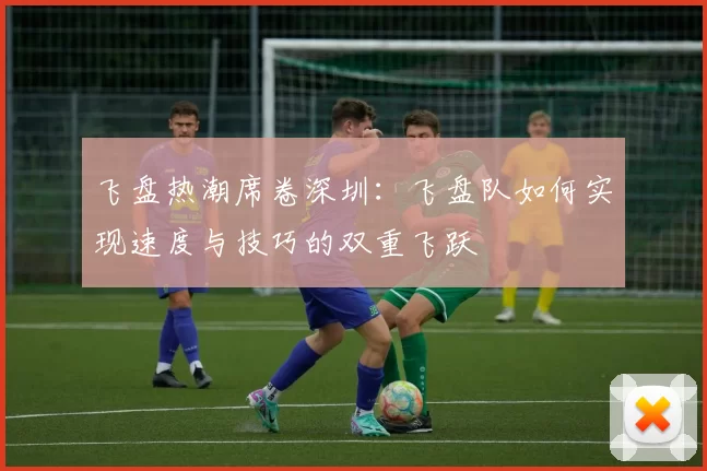 飞盘热潮席卷深圳：飞盘队如何实现速度与技巧的双重飞跃