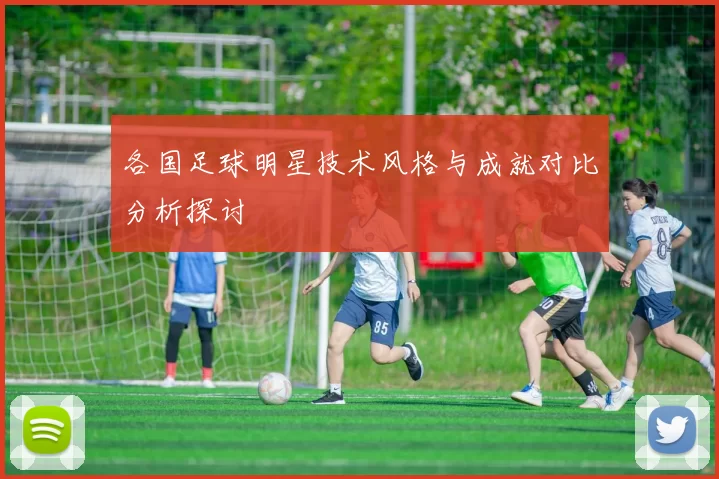 各国足球明星技术风格与成就对比分析探讨