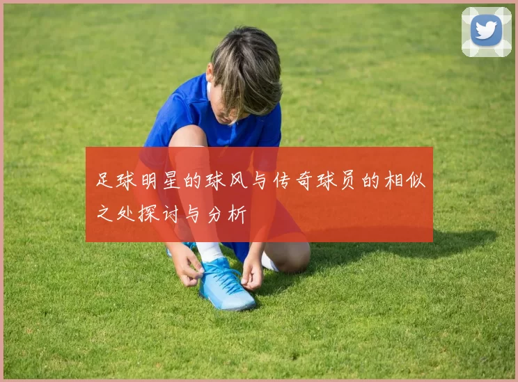 足球明星的球风与传奇球员的相似之处探讨与分析