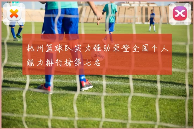 杭州篮球队实力强劲荣登全国个人能力排行榜第七名