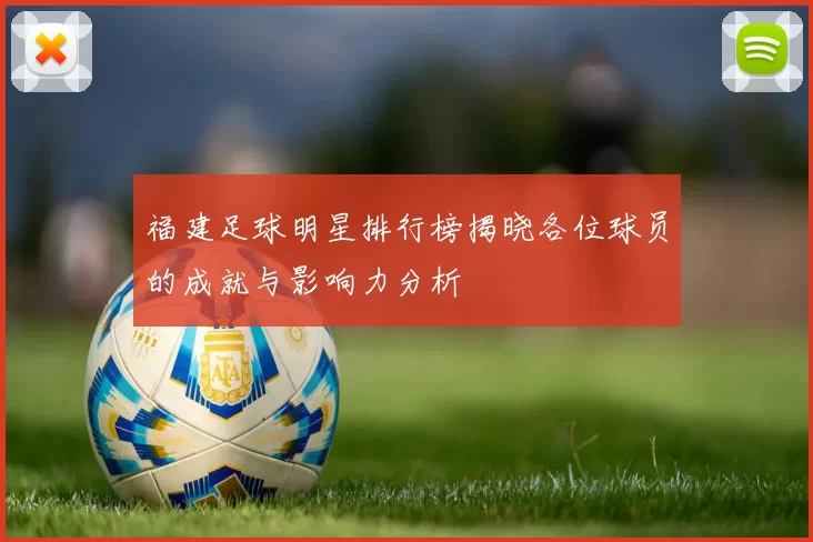 福建足球明星排行榜揭晓各位球员的成就与影响力分析