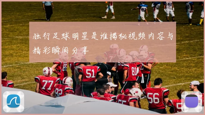 独行足球明星是谁揭秘视频内容与精彩瞬间分享
