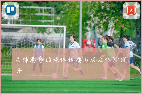 足球赛事的媒体传播与观众体验提升
