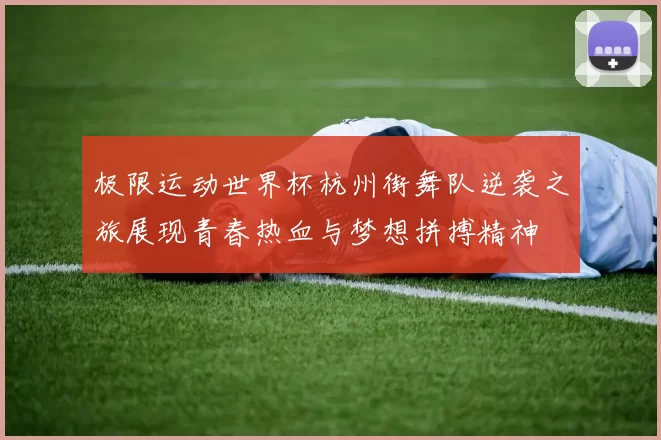 极限运动世界杯杭州街舞队逆袭之旅展现青春热血与梦想拼搏精神