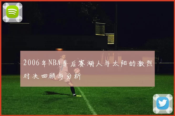 2006年NBA季后赛湖人与太阳的激烈对决回顾与分析