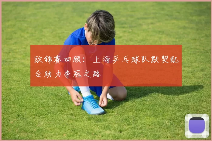 欧锦赛回顾：上海乒乓球队默契配合助力夺冠之路