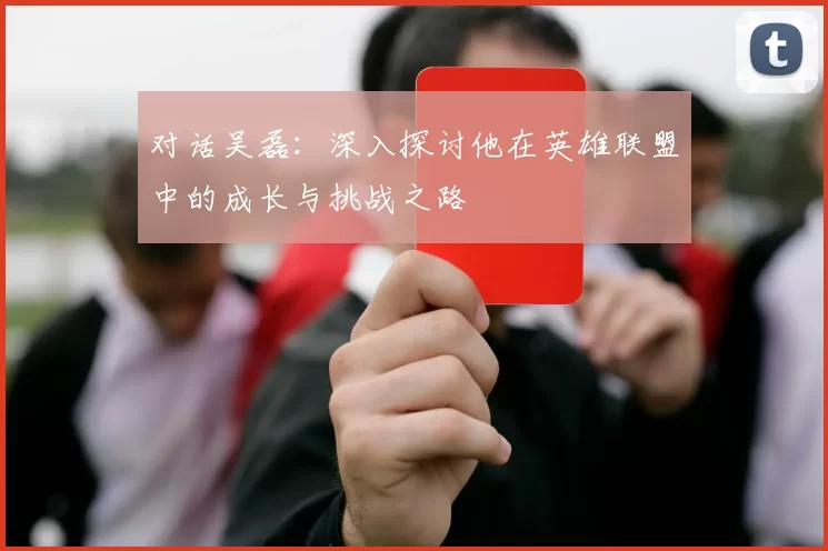 对话吴磊：深入探讨他在英雄联盟中的成长与挑战之路