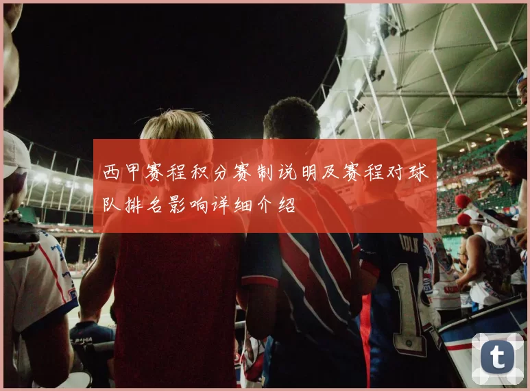 西甲赛程积分赛制说明及赛程对球队排名影响详细介绍