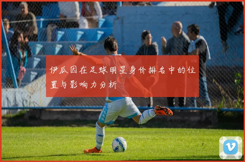 伊瓜因在足球明星身价排名中的位置与影响力分析