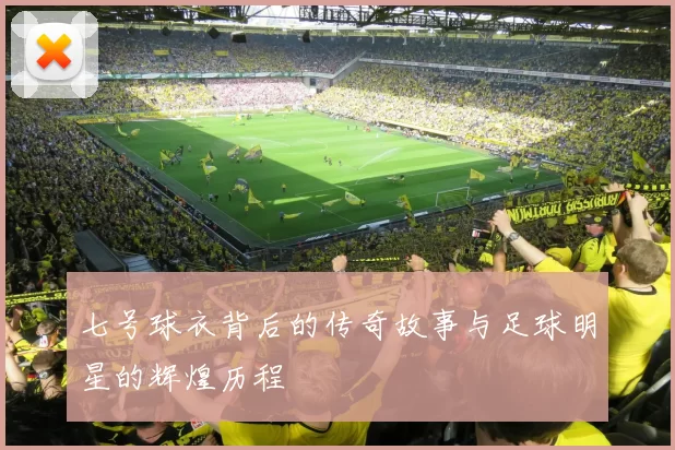 七号球衣背后的传奇故事与足球明星的辉煌历程