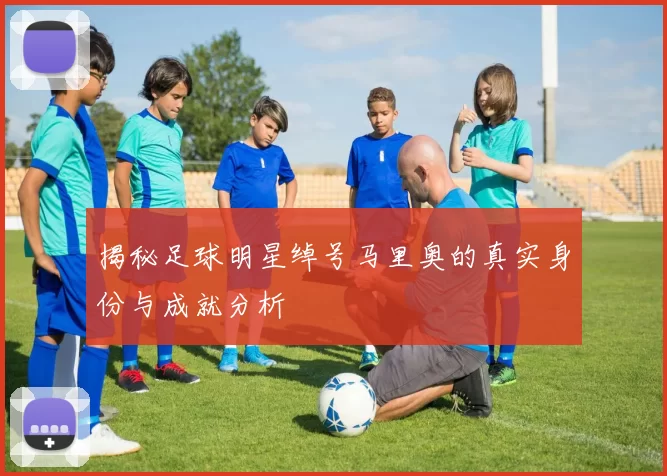 揭秘足球明星绰号马里奥的真实身份与成就分析