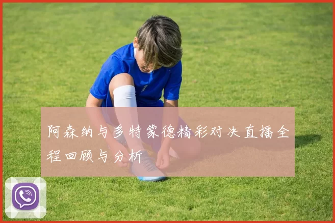 阿森纳与多特蒙德精彩对决直播全程回顾与分析