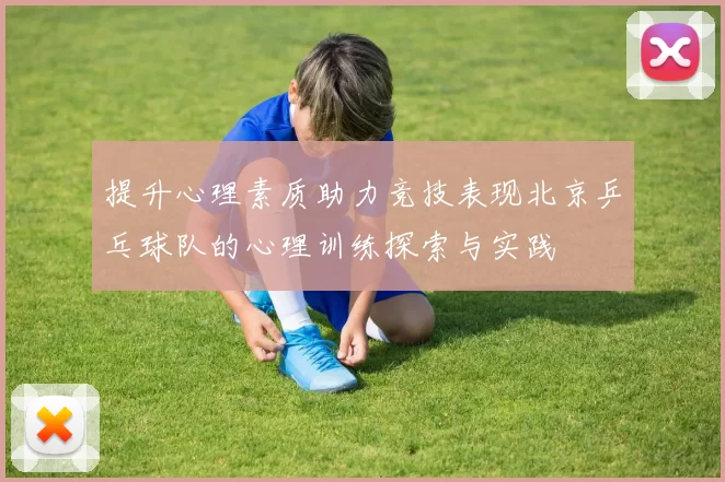 提升心理素质助力竞技表现北京乒乓球队的心理训练探索与实践