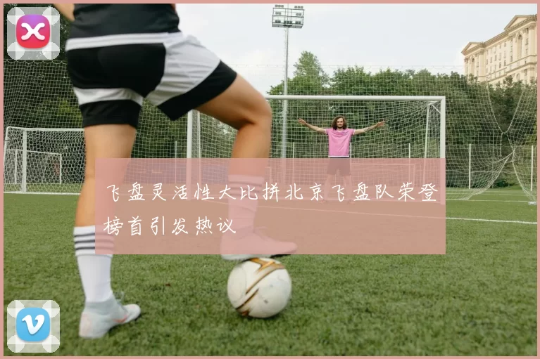 飞盘灵活性大比拼北京飞盘队荣登榜首引发热议