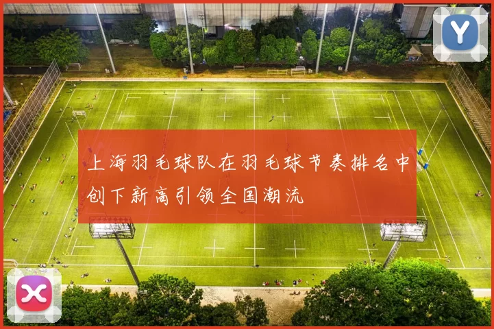 上海羽毛球队在羽毛球节奏排名中创下新高引领全国潮流