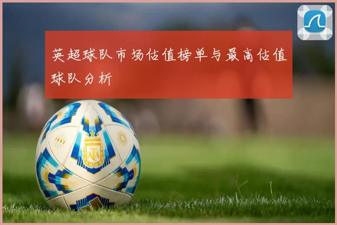 英超球队市场估值榜单与最高估值球队分析