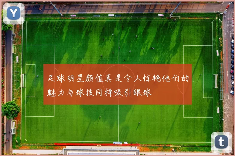足球明星颜值真是令人惊艳他们的魅力与球技同样吸引眼球