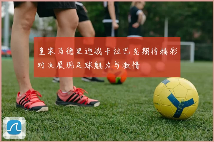 皇家马德里迎战卡拉巴克期待精彩对决展现足球魅力与激情