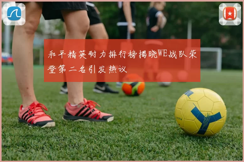 和平精英耐力排行榜揭晓WE战队荣登第二名引发热议