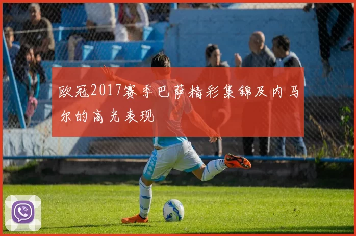 欧冠2017赛季巴萨精彩集锦及内马尔的高光表现