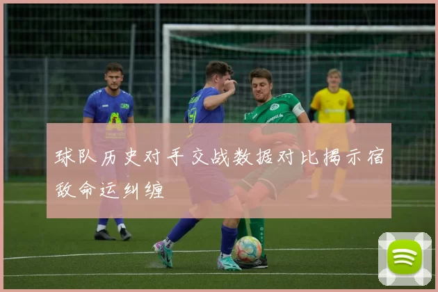 球队历史对手交战数据对比揭示宿敌命运纠缠