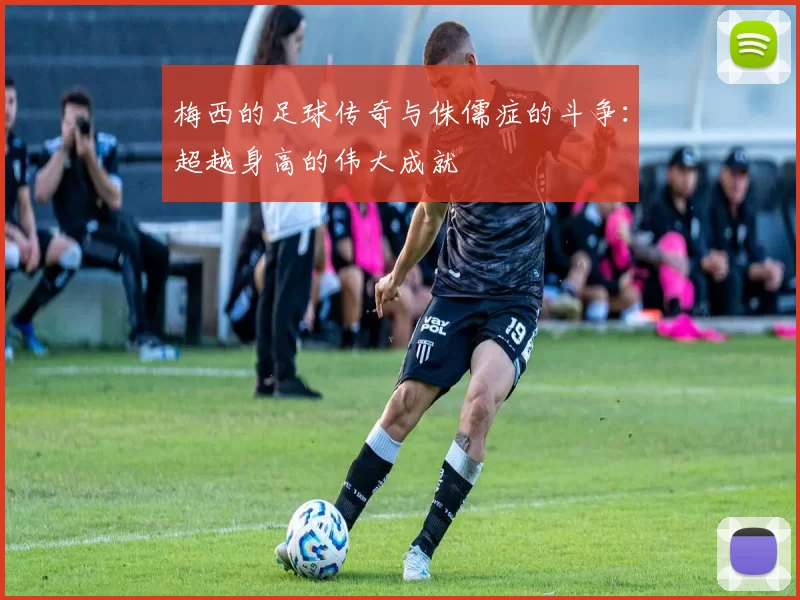 梅西的足球传奇与侏儒症的斗争：超越身高的伟大成就