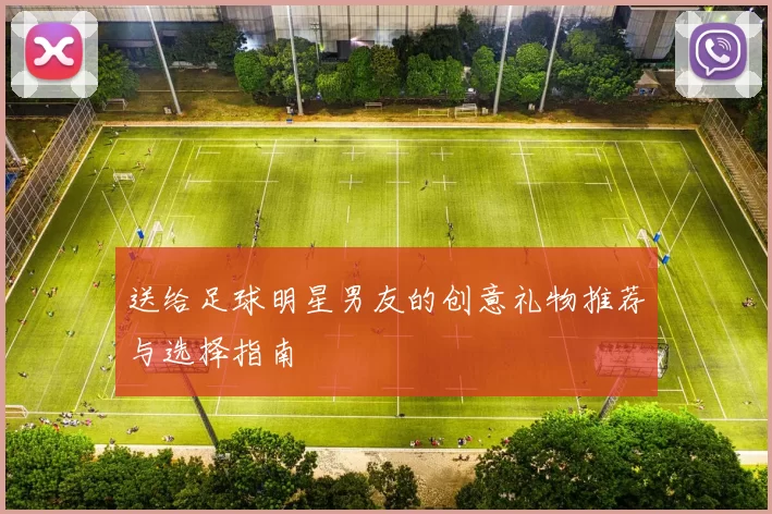 送给足球明星男友的创意礼物推荐与选择指南