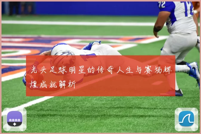光头足球明星的传奇人生与赛场辉煌成就解析