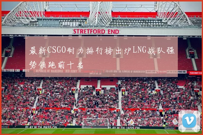 最新CSGO耐力排行榜出炉LNG战队强势领跑前十名