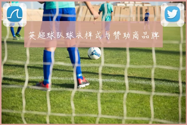 英超球队球衣样式与赞助商品牌