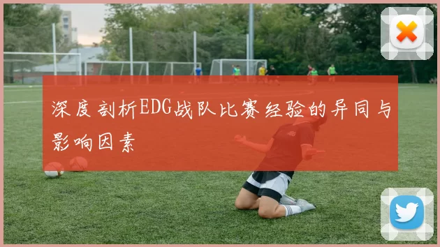 深度剖析EDG战队比赛经验的异同与影响因素