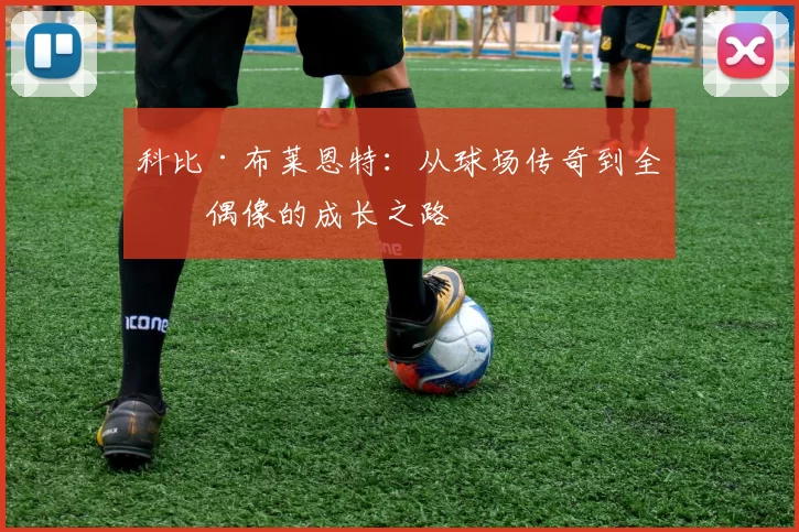 科比·布莱恩特：从球场传奇到全球偶像的成长之路