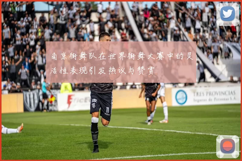 南京街舞队在世界街舞大赛中的灵活性表现引发热议与赞赏