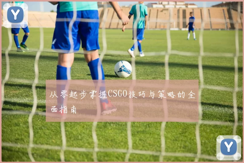 从零起步掌握CSGO技巧与策略的全面指南