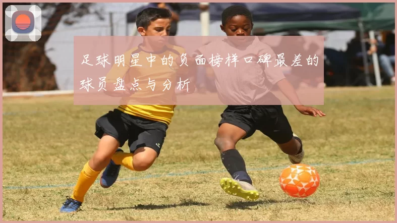 足球明星中的负面榜样口碑最差的球员盘点与分析
