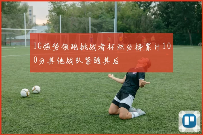 IG强势领跑挑战者杯积分榜累计100分其他战队紧随其后