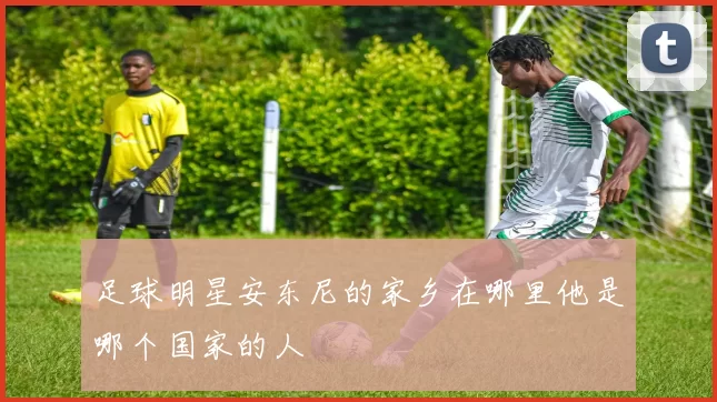 足球明星安东尼的家乡在哪里他是哪个国家的人