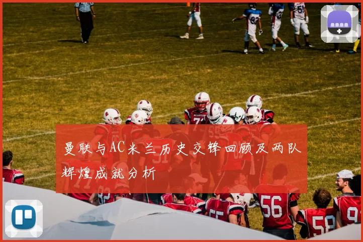 曼联与AC米兰历史交锋回顾及两队辉煌成就分析