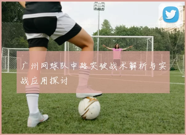 广州网球队中路突破战术解析与实战应用探讨