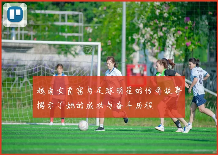 越南女首富与足球明星的传奇故事揭示了她的成功与奋斗历程
