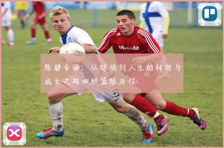 陈静专访：从球场到人生的转折与成长之路回顾篮球历程