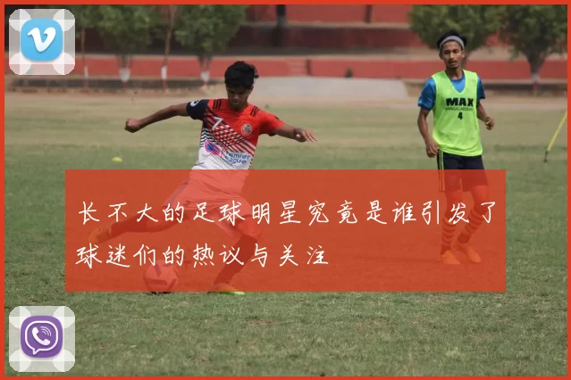 长不大的足球明星究竟是谁引发了球迷们的热议与关注