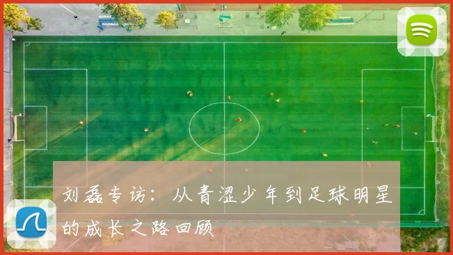 刘磊专访：从青涩少年到足球明星的成长之路回顾