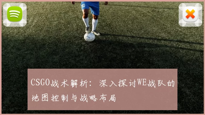 CSGO战术解析：深入探讨WE战队的地图控制与战略布局