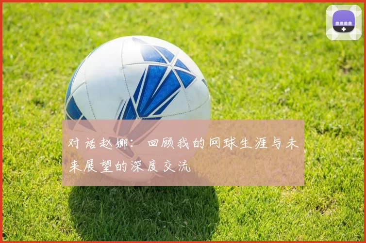 对话赵娜：回顾我的网球生涯与未来展望的深度交流